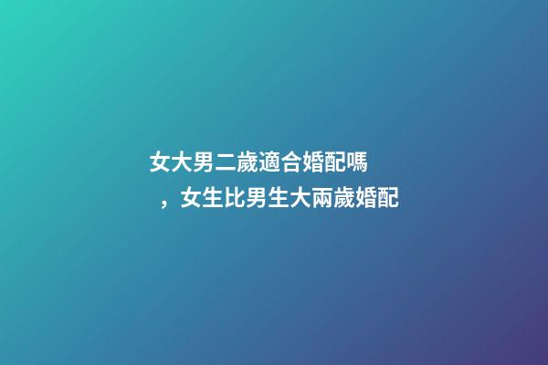 女大男二歲適合婚配嗎，女生比男生大兩歲婚配